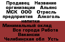 Продавец › Название организации ­ Альянс-МСК, ООО › Отрасль предприятия ­ Алкоголь, напитки › Минимальный оклад ­ 26 500 - Все города Работа » Вакансии   . Челябинская обл.,Усть-Катав г.